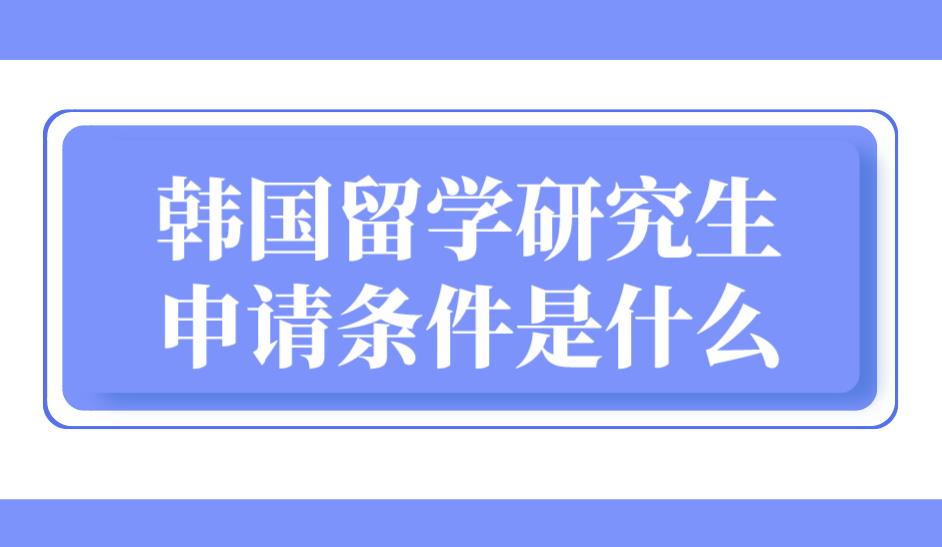 韩国留学研究生申请条件是什么？