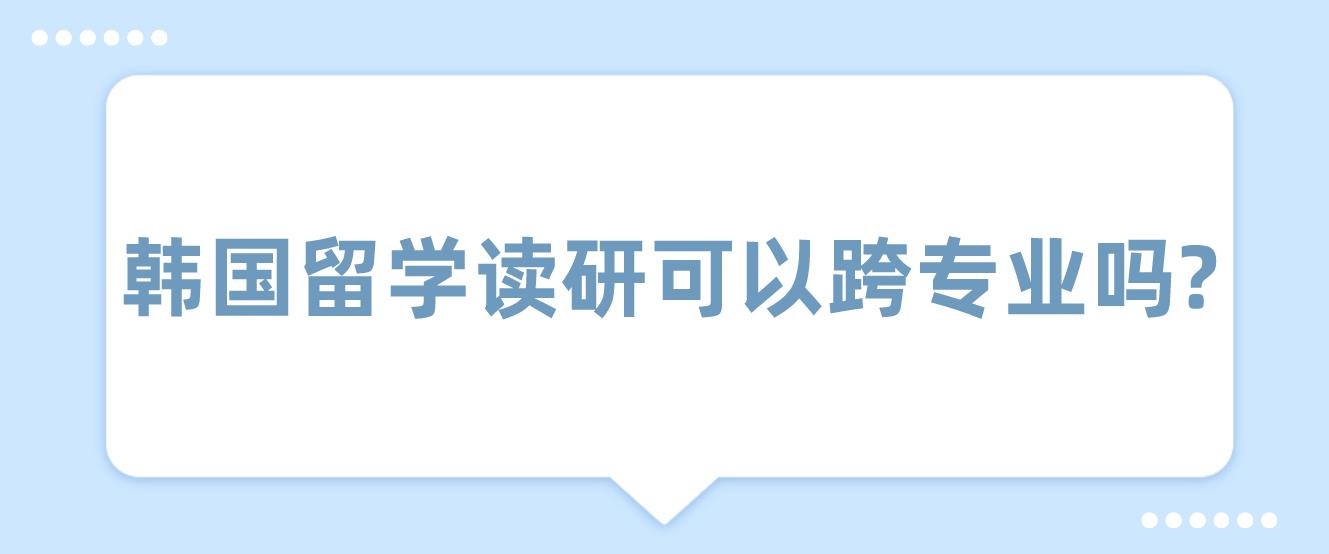 韩国留学读研可以跨专业吗？