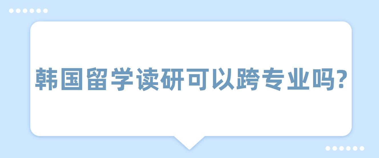 韩国留学读研可以跨专业吗？