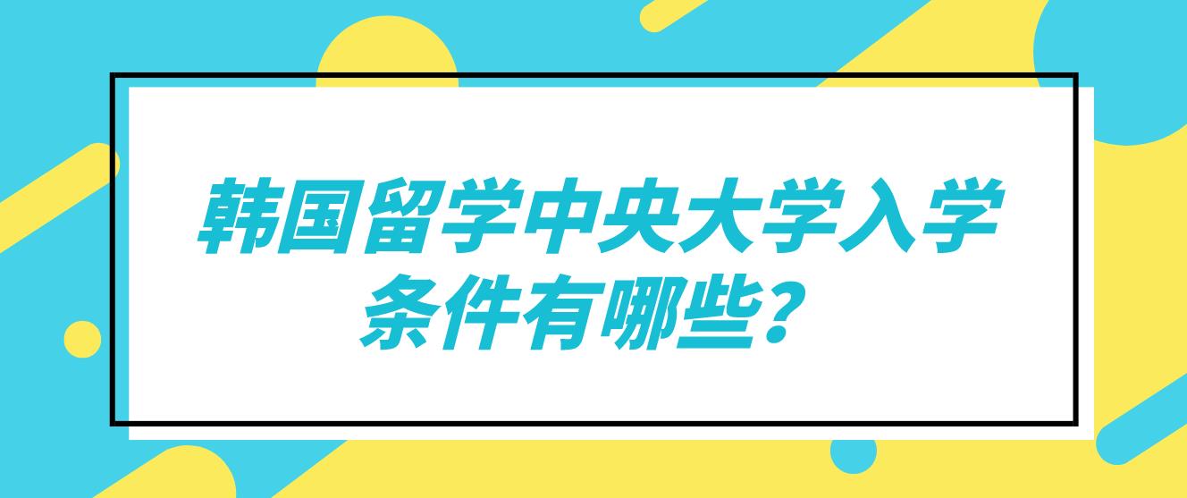 韩国留学中央大学入学条件有哪些？