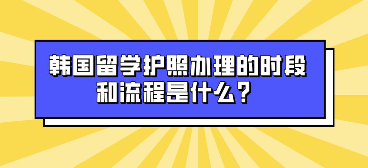 韩国留学护照办理的时段和流程是什么？