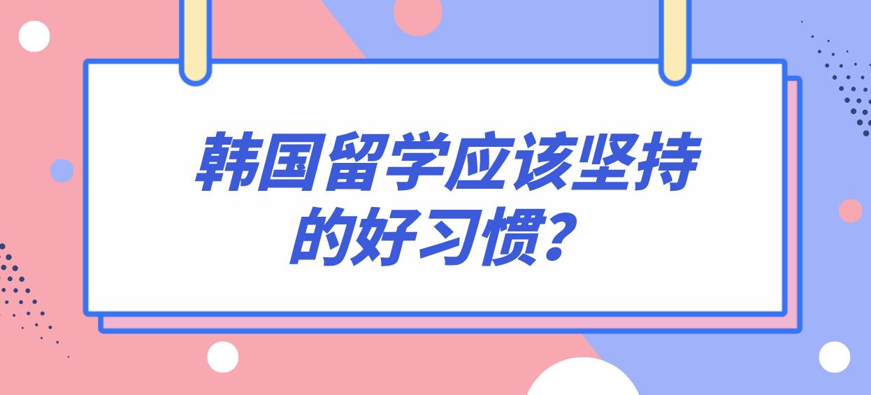 韩国留学应该坚持的好习惯？