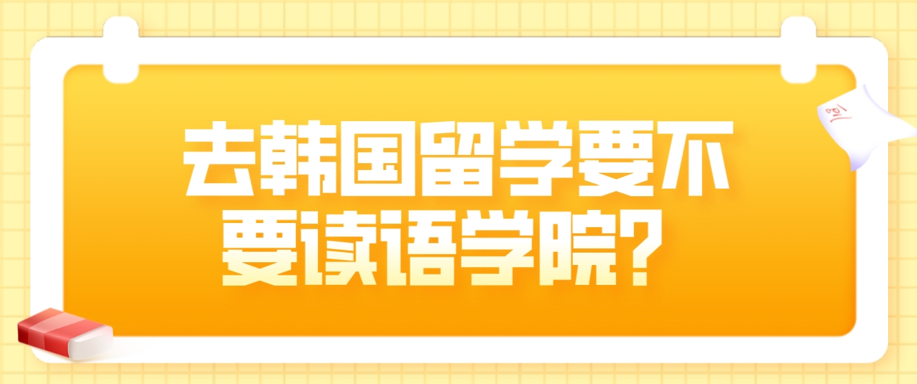 去韩国留学要不要读语学院？