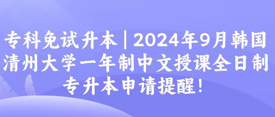 专科免试升本  2024年9月韩国清州大学一年制中文授课全日制专升本申请提醒！.png